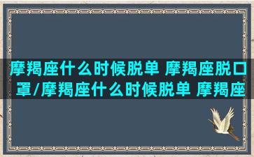 摩羯座什么时候脱单 摩羯座脱口罩/摩羯座什么时候脱单 摩羯座脱口罩-我的网站